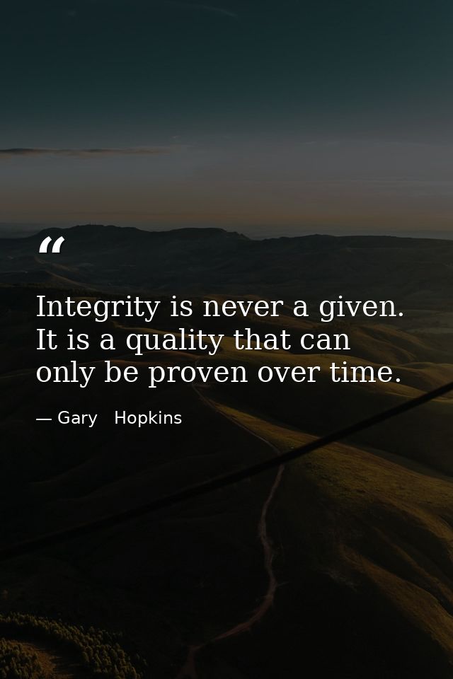 Integrity is never a given. It is a quality that can only be proven over time. — Gary   Hopkins