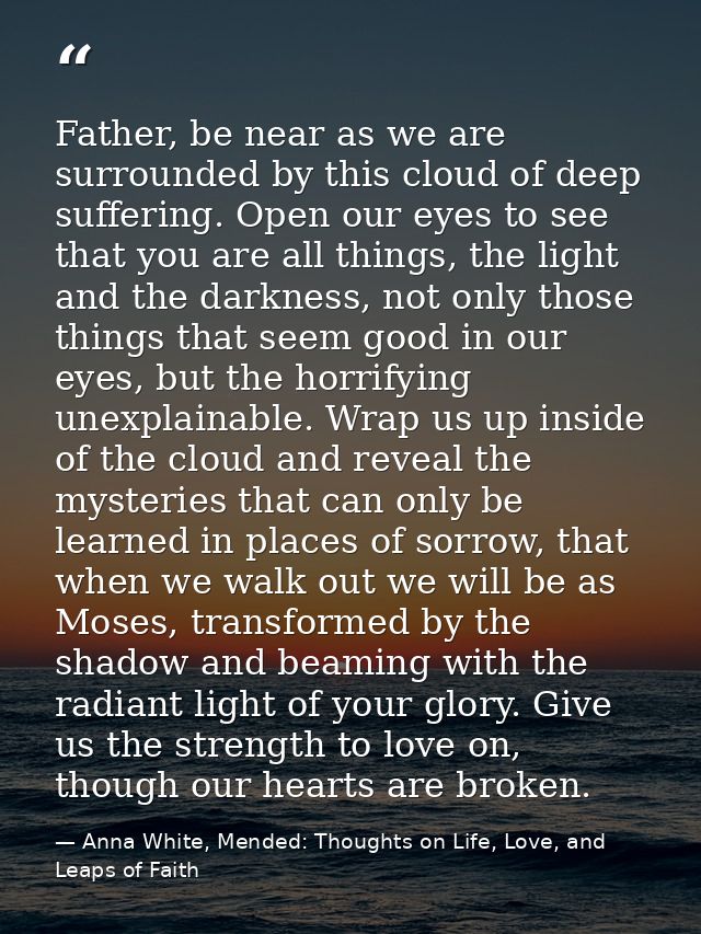 Father, be near as we are surrounded by this cloud of deep suffering. Open our eyes to see that you are all things, the  — Anna White, Mended: Thoughts on Life, Love, and Leaps of Faith