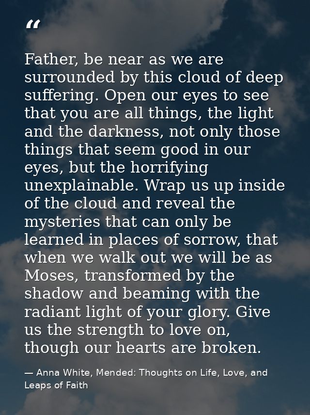 Father, be near as we are surrounded by this cloud of deep suffering. Open our eyes to see that you are all things, the  — Anna White, Mended: Thoughts on Life, Love, and Leaps of Faith
