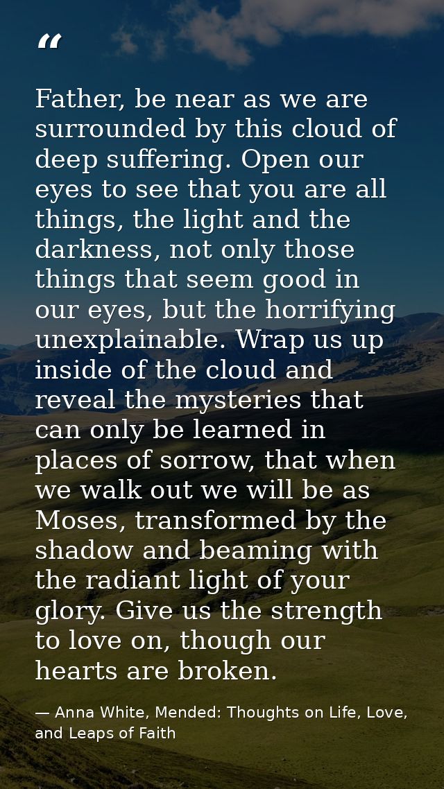 Father, be near as we are surrounded by this cloud of deep suffering. Open our eyes to see that you are all things, the  — Anna White, Mended: Thoughts on Life, Love, and Leaps of Faith