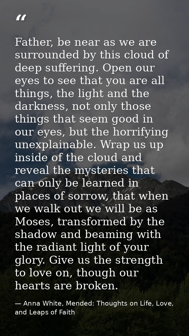 Father, be near as we are surrounded by this cloud of deep suffering. Open our eyes to see that you are all things, the  — Anna White, Mended: Thoughts on Life, Love, and Leaps of Faith