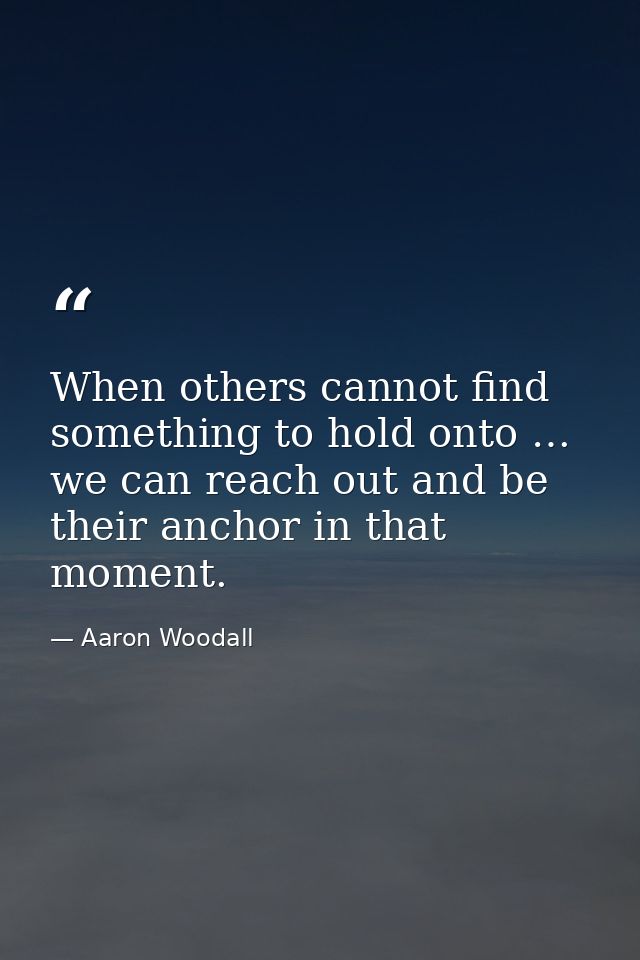 When others cannot find something to hold onto … we can reach out and be their anchor in that moment. — Aaron Woodall