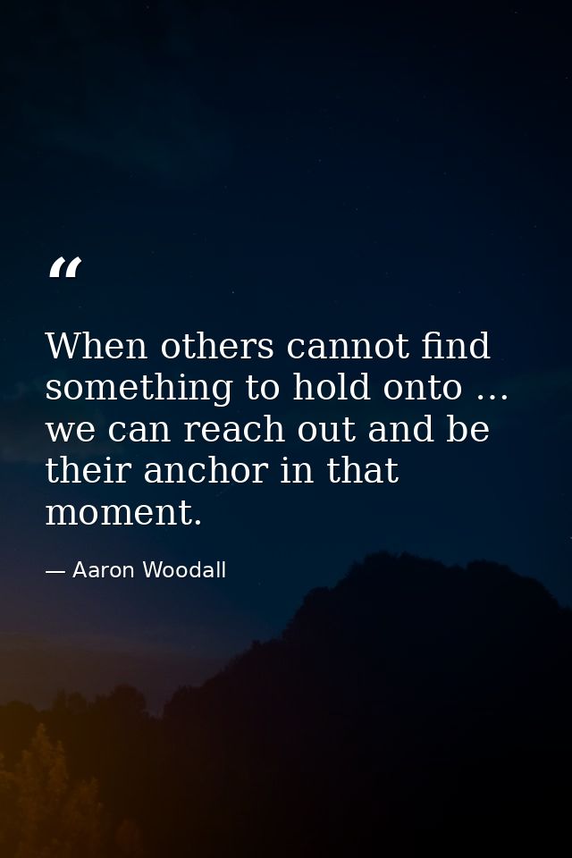 When others cannot find something to hold onto … we can reach out and be their anchor in that moment. — Aaron Woodall