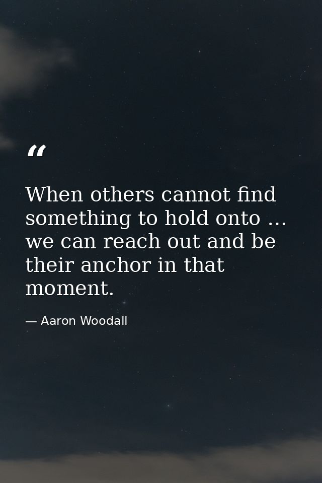When others cannot find something to hold onto … we can reach out and be their anchor in that moment. — Aaron Woodall