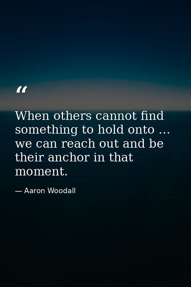 When others cannot find something to hold onto … we can reach out and be their anchor in that moment. — Aaron Woodall