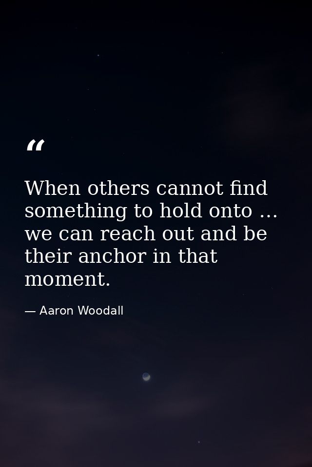 When others cannot find something to hold onto … we can reach out and be their anchor in that moment. — Aaron Woodall