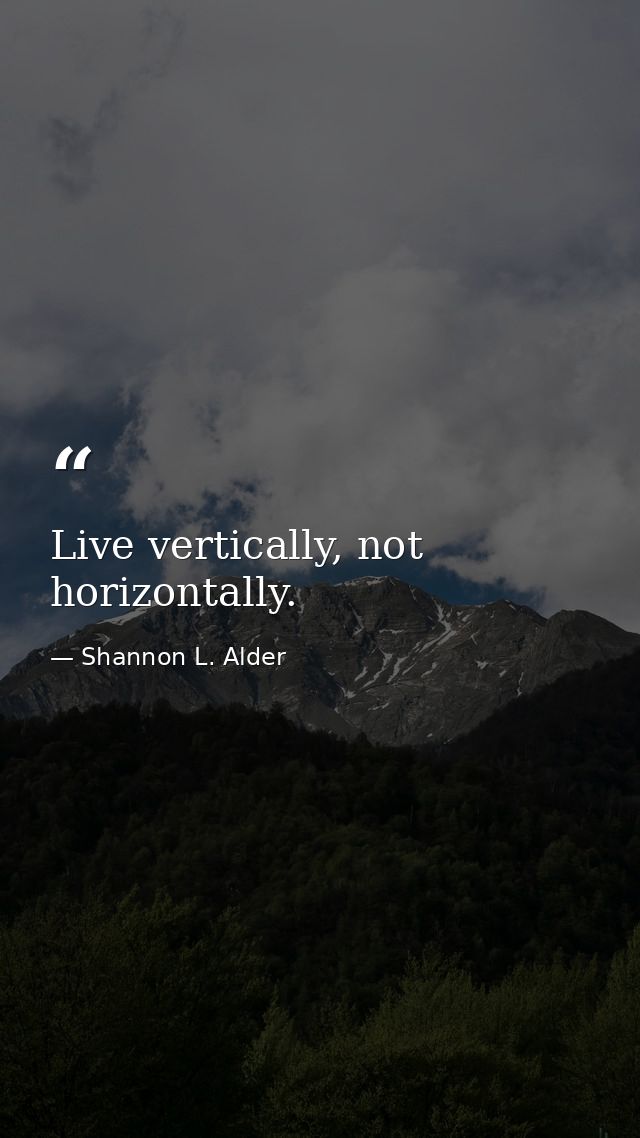 Live vertically, not horizontally. — Shannon L. Alder