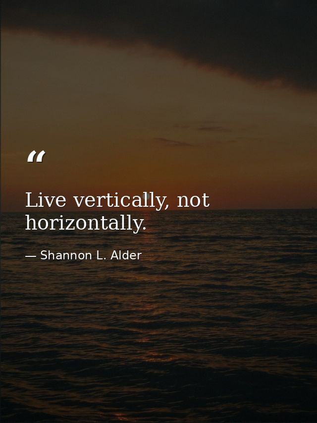 Live vertically, not horizontally. — Shannon L. Alder