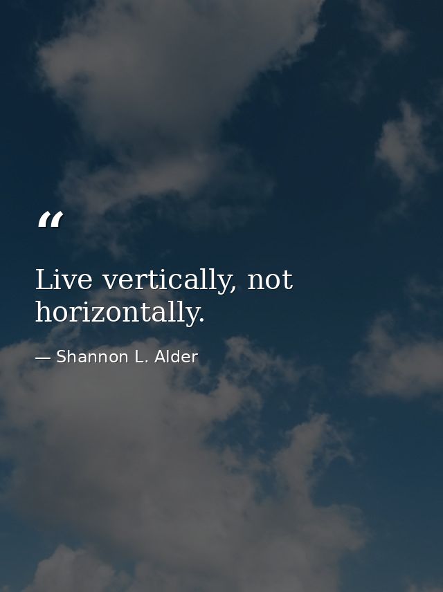 Live vertically, not horizontally. — Shannon L. Alder