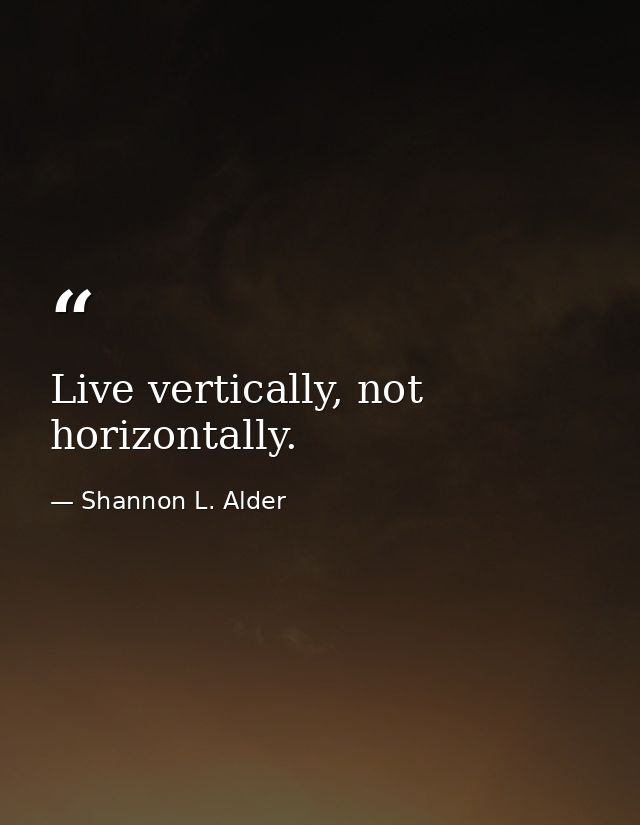 Live vertically, not horizontally. — Shannon L. Alder