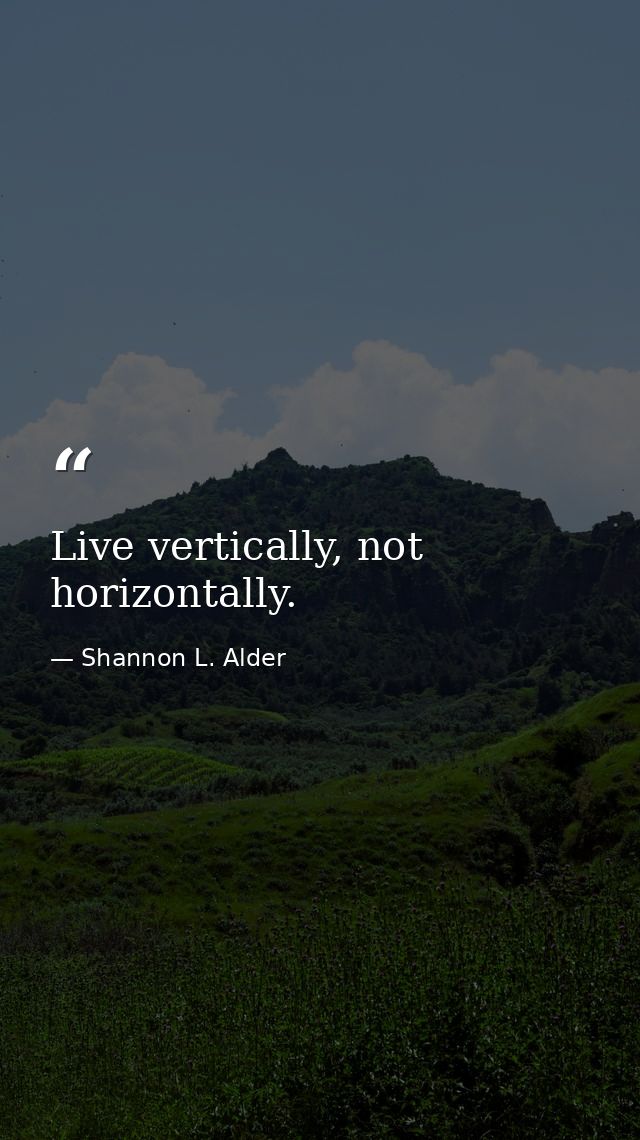 Live vertically, not horizontally. — Shannon L. Alder