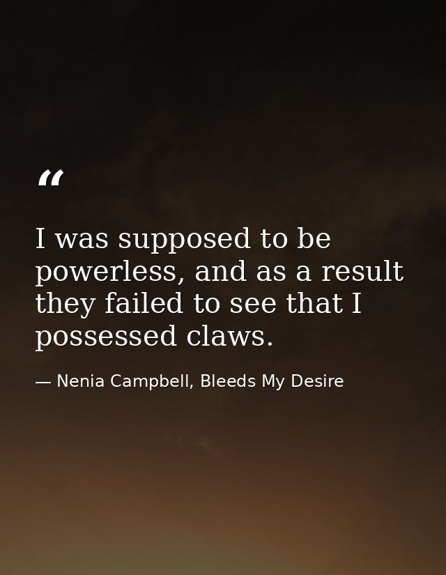 I was supposed to be powerless, and as a result they failed to see that I possessed claws. — Nenia Campbell, Bleeds My Desire