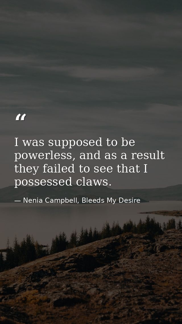 I was supposed to be powerless, and as a result they failed to see that I possessed claws. — Nenia Campbell, Bleeds My Desire