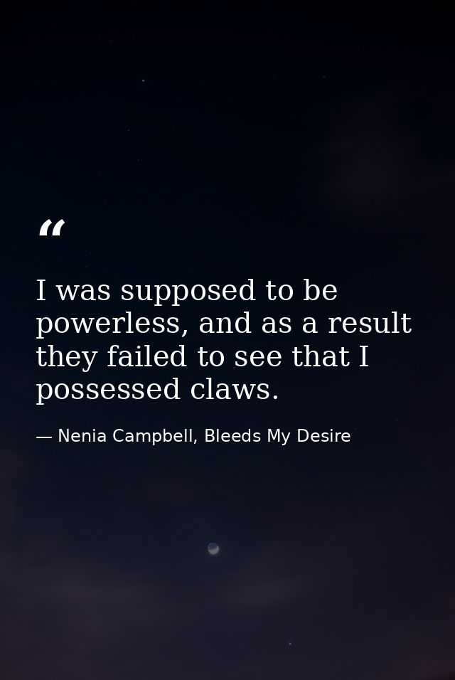 I was supposed to be powerless, and as a result they failed to see that I possessed claws. — Nenia Campbell, Bleeds My Desire