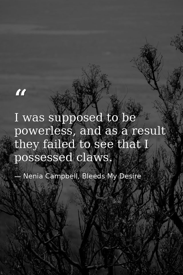 I was supposed to be powerless, and as a result they failed to see that I possessed claws. — Nenia Campbell, Bleeds My Desire