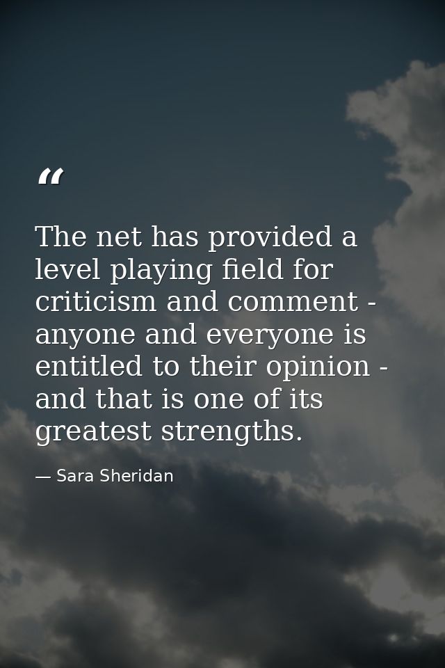 The net has provided a level playing field for criticism and comment - anyone and everyone is entitled to their opinion  — Sara Sheridan