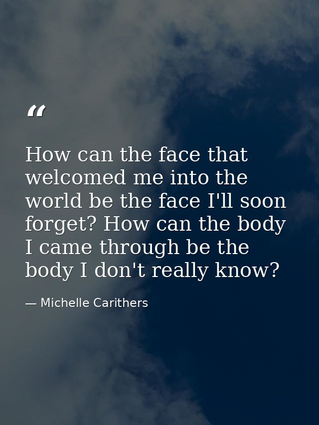How can the face that welcomed me into the world be the face I'll soon forget? How can the body I came through be the bo — Michelle Carithers