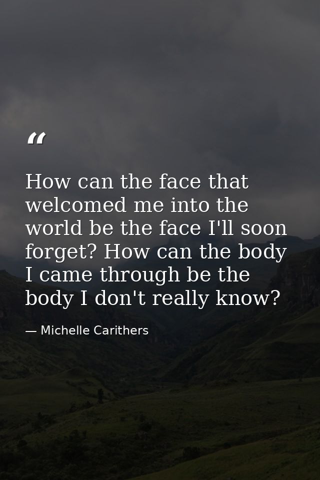 How can the face that welcomed me into the world be the face I'll soon forget? How can the body I came through be the bo — Michelle Carithers