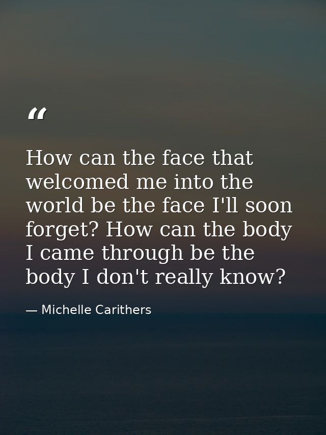 How can the face that welcomed me into the world be the face I'll soon forget? How can the body I came through be the bo — Michelle Carithers