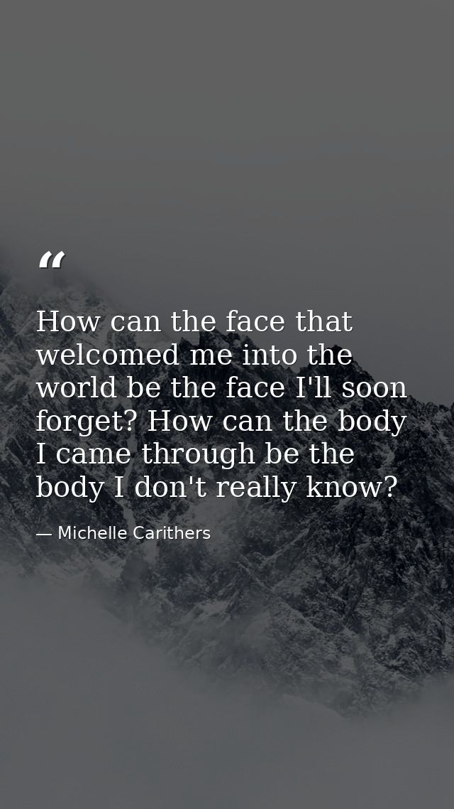 How can the face that welcomed me into the world be the face I'll soon forget? How can the body I came through be the bo — Michelle Carithers