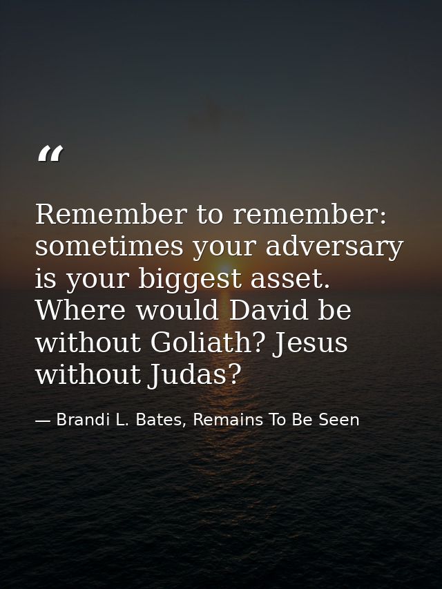 Remember to remember: sometimes your adversary is your biggest asset. Where would David be without Goliath? Jesus withou — Brandi L. Bates, Remains To Be Seen