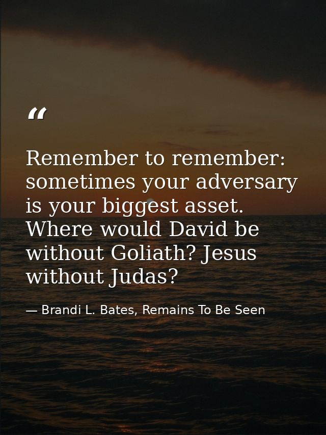 Remember to remember: sometimes your adversary is your biggest asset. Where would David be without Goliath? Jesus withou — Brandi L. Bates, Remains To Be Seen