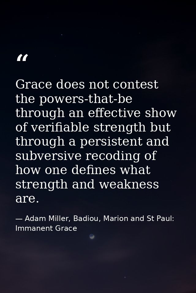 Grace does not contest the powers-that-be through an effective show of verifiable strength but through a persistent and  — Adam Miller, Badiou, Marion and St Paul: Immanent Grace