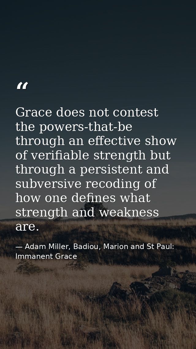 Grace does not contest the powers-that-be through an effective show of verifiable strength but through a persistent and  — Adam Miller, Badiou, Marion and St Paul: Immanent Grace