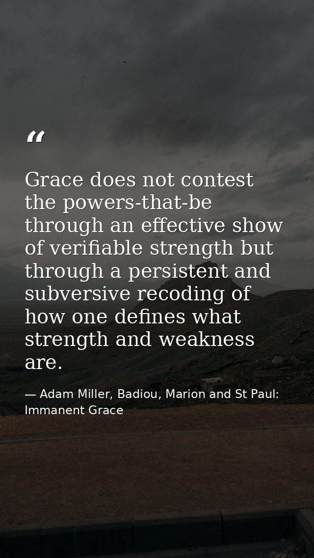 Grace does not contest the powers-that-be through an effective show of verifiable strength but through a persistent and  — Adam Miller, Badiou, Marion and St Paul: Immanent Grace