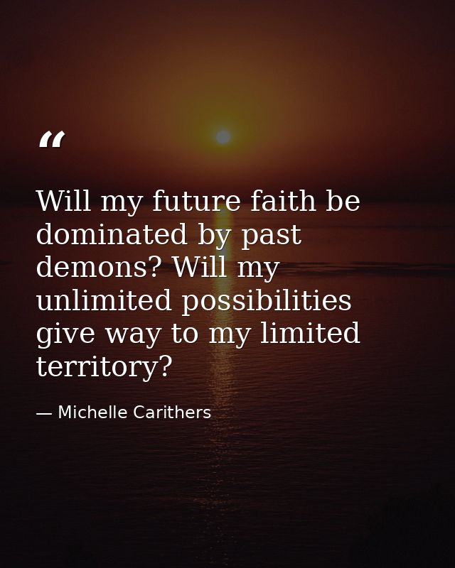 Will my future faith be dominated by past demons? Will my unlimited possibilities give way to my limited territory? — Michelle Carithers