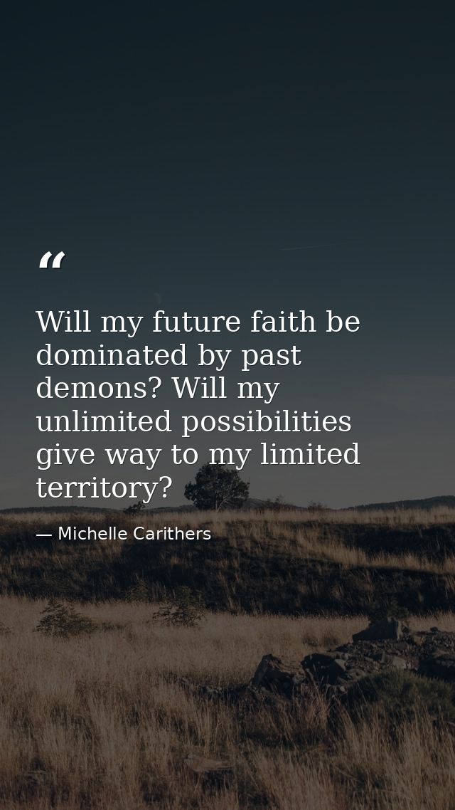 Will my future faith be dominated by past demons? Will my unlimited possibilities give way to my limited territory? — Michelle Carithers