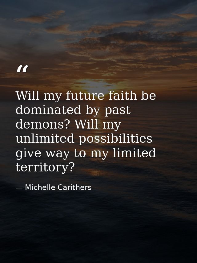 Will my future faith be dominated by past demons? Will my unlimited possibilities give way to my limited territory? — Michelle Carithers