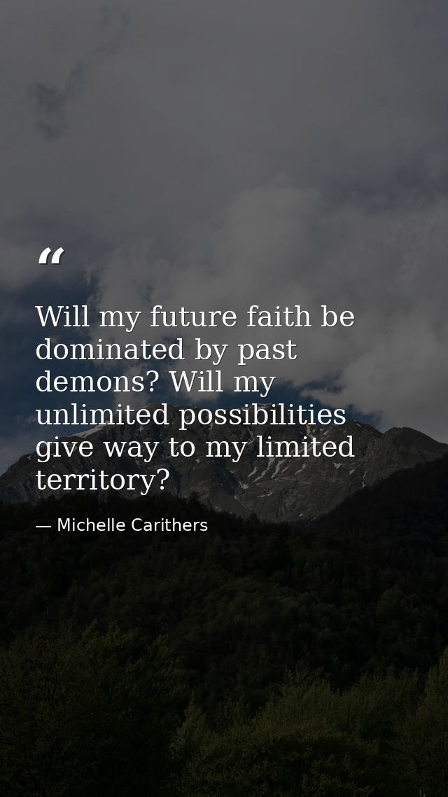 Will my future faith be dominated by past demons? Will my unlimited possibilities give way to my limited territory? — Michelle Carithers