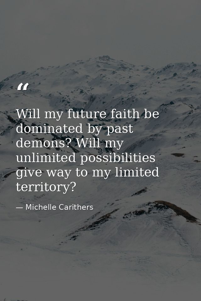 Will my future faith be dominated by past demons? Will my unlimited possibilities give way to my limited territory? — Michelle Carithers