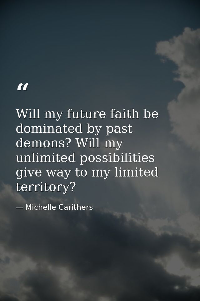 Will my future faith be dominated by past demons? Will my unlimited possibilities give way to my limited territory? — Michelle Carithers