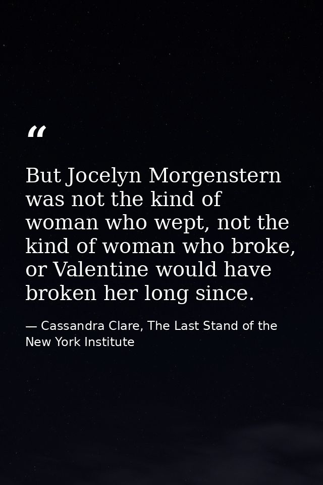 But Jocelyn Morgenstern was not the kind of woman who wept, not the kind of woman who broke, or Valentine would have bro — Cassandra Clare, The Last Stand of the New York Institute