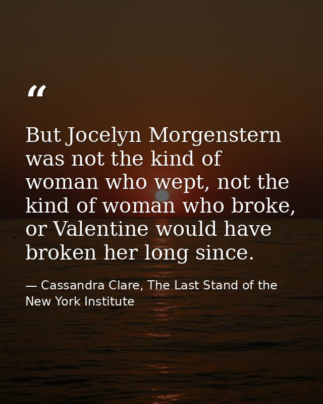 But Jocelyn Morgenstern was not the kind of woman who wept, not the kind of woman who broke, or Valentine would have bro — Cassandra Clare, The Last Stand of the New York Institute