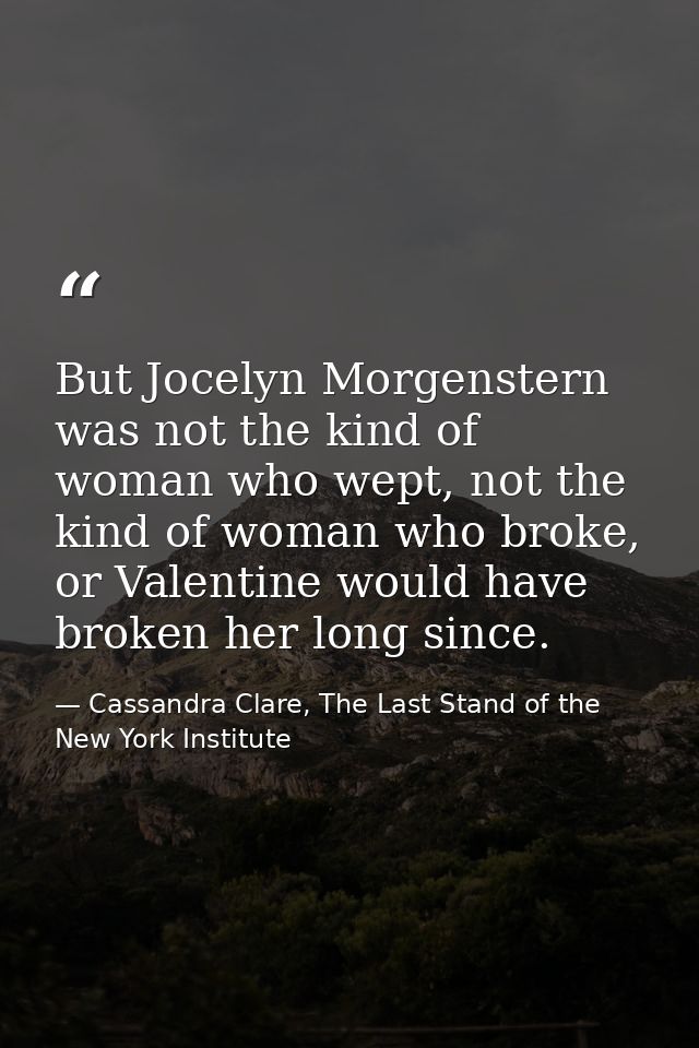 But Jocelyn Morgenstern was not the kind of woman who wept, not the kind of woman who broke, or Valentine would have bro — Cassandra Clare, The Last Stand of the New York Institute
