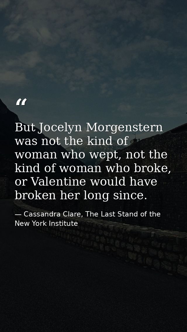 But Jocelyn Morgenstern was not the kind of woman who wept, not the kind of woman who broke, or Valentine would have bro — Cassandra Clare, The Last Stand of the New York Institute