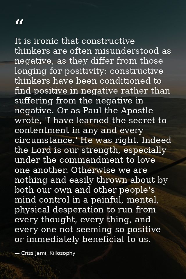 It is ironic that constructive thinkers are often misunderstood as negative, as they differ from those longing for posit — Criss Jami, Killosophy