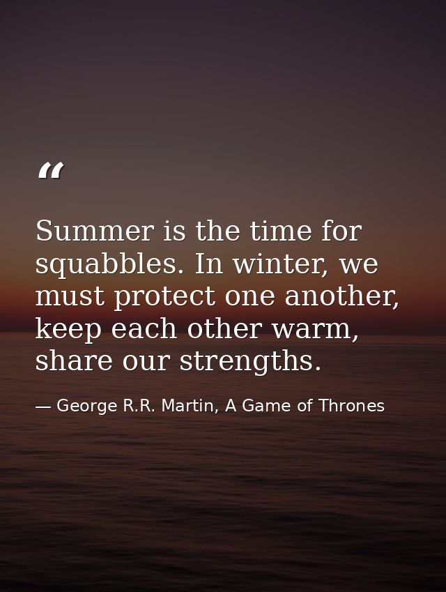 Summer is the time for squabbles. In winter, we must protect one another, keep each other warm, share our strengths. — George R.R. Martin, A Game of Thrones