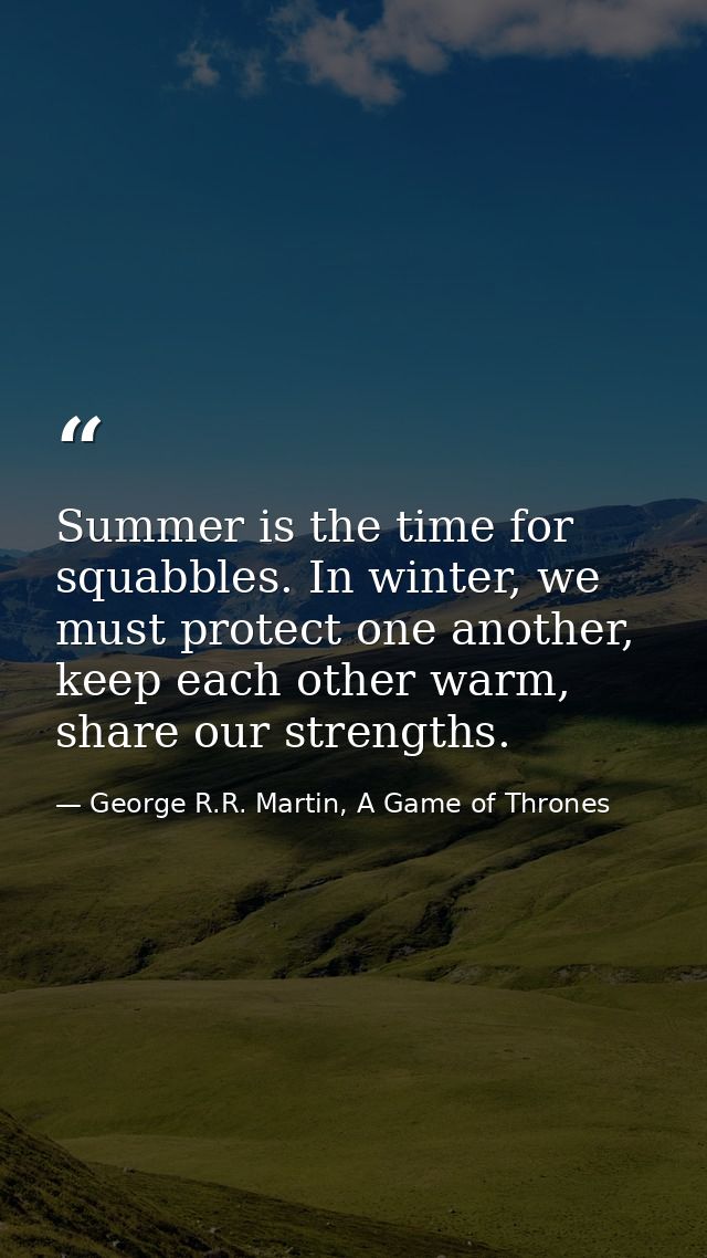 Summer is the time for squabbles. In winter, we must protect one another, keep each other warm, share our strengths. — George R.R. Martin, A Game of Thrones