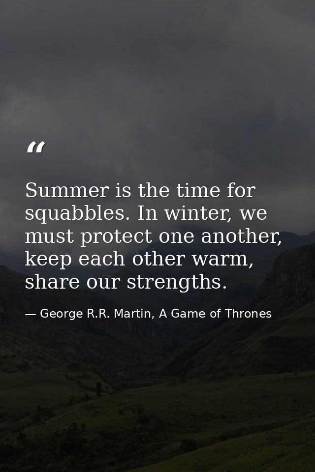 Summer is the time for squabbles. In winter, we must protect one another, keep each other warm, share our strengths. — George R.R. Martin, A Game of Thrones