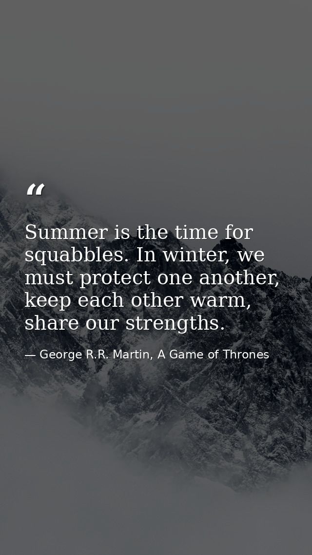 Summer is the time for squabbles. In winter, we must protect one another, keep each other warm, share our strengths. — George R.R. Martin, A Game of Thrones