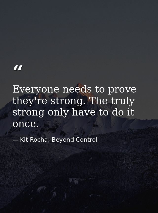 Everyone needs to prove they're strong. The truly strong only have to do it once. — Kit Rocha, Beyond Control