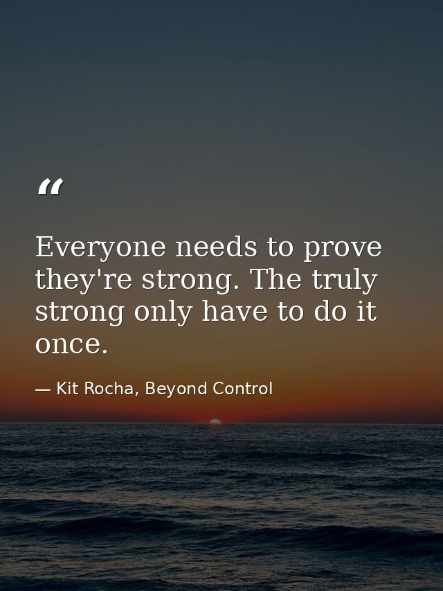 Everyone needs to prove they're strong. The truly strong only have to do it once. — Kit Rocha, Beyond Control