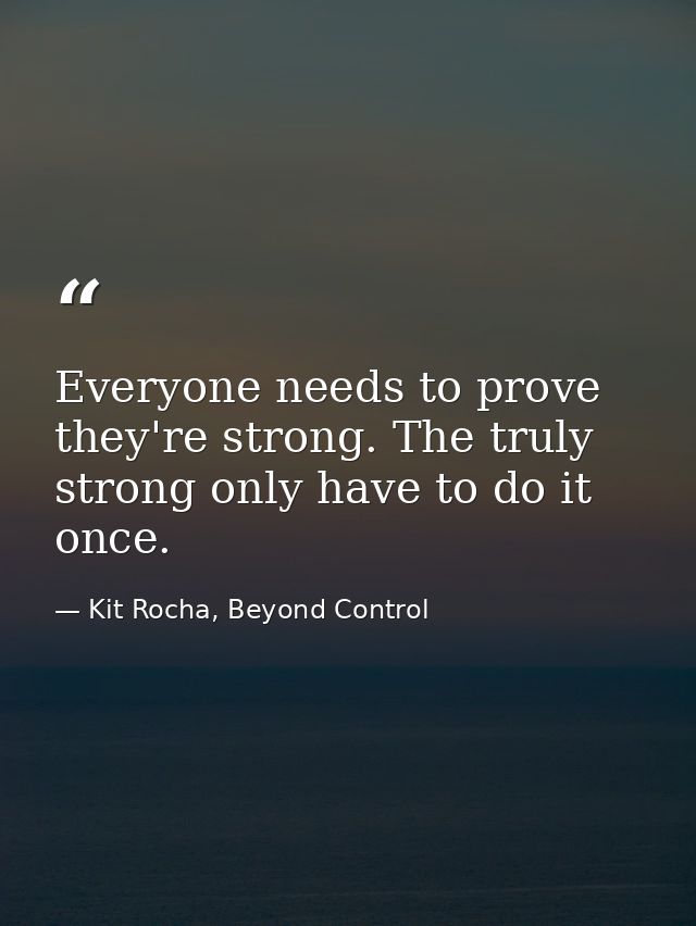 Everyone needs to prove they're strong. The truly strong only have to do it once. — Kit Rocha, Beyond Control