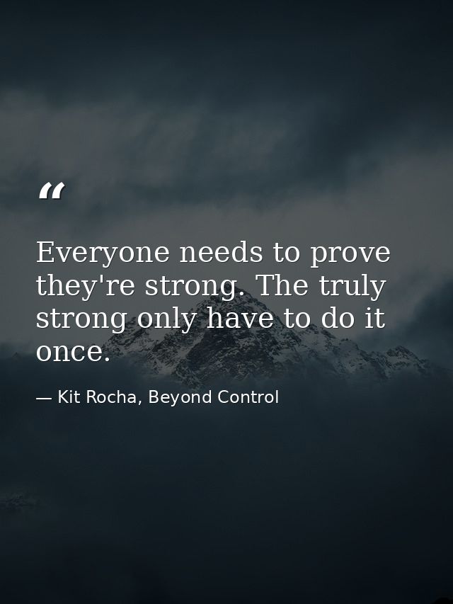 Everyone needs to prove they're strong. The truly strong only have to do it once. — Kit Rocha, Beyond Control