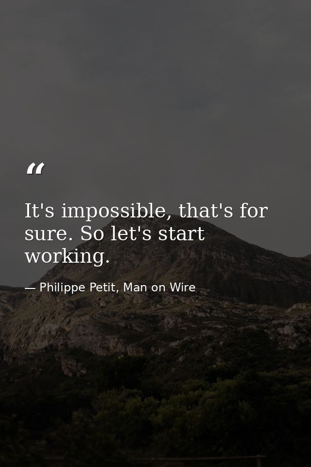 It's impossible, that's for sure. So let's start working. — Philippe Petit, Man on Wire