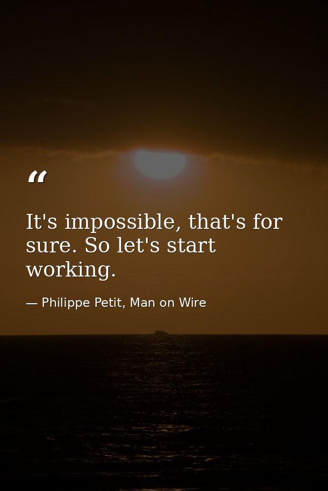 It's impossible, that's for sure. So let's start working. — Philippe Petit, Man on Wire